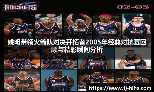 姚明带领火箭队对决开拓者2005年经典对抗赛回顾与精彩瞬间分析