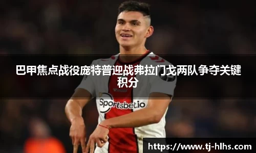 巴甲焦点战役庞特普迎战弗拉门戈两队争夺关键积分